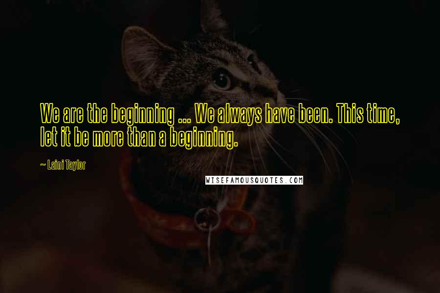 Laini Taylor Quotes: We are the beginning ... We always have been. This time, let it be more than a beginning.