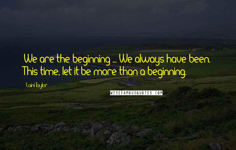 Laini Taylor Quotes: We are the beginning ... We always have been. This time, let it be more than a beginning.
