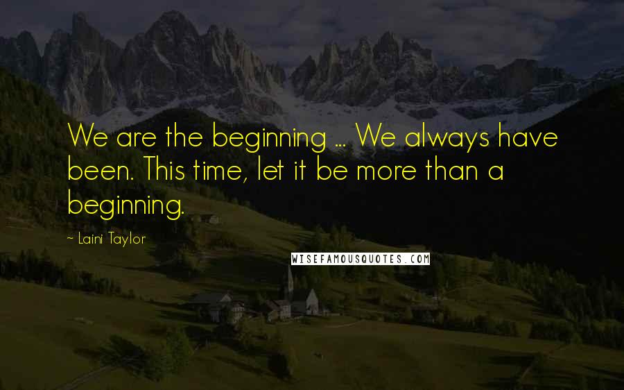 Laini Taylor Quotes: We are the beginning ... We always have been. This time, let it be more than a beginning.
