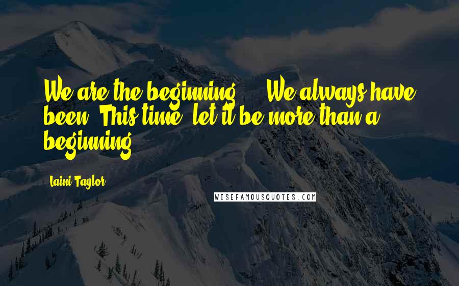 Laini Taylor Quotes: We are the beginning ... We always have been. This time, let it be more than a beginning.
