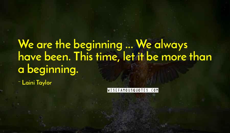 Laini Taylor Quotes: We are the beginning ... We always have been. This time, let it be more than a beginning.