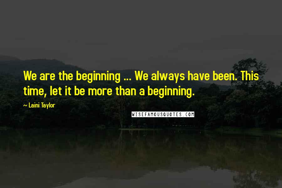 Laini Taylor Quotes: We are the beginning ... We always have been. This time, let it be more than a beginning.