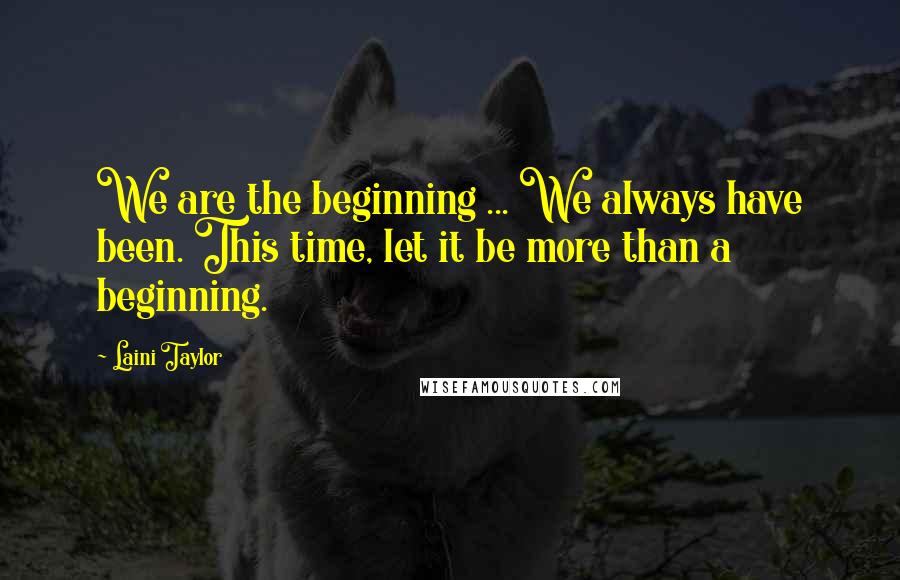Laini Taylor Quotes: We are the beginning ... We always have been. This time, let it be more than a beginning.