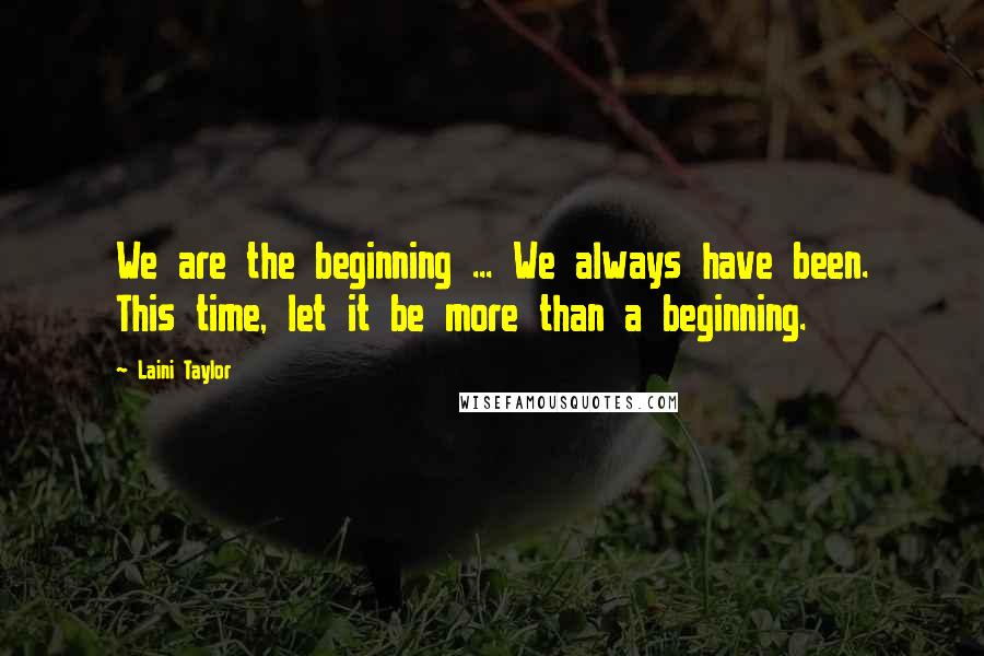 Laini Taylor Quotes: We are the beginning ... We always have been. This time, let it be more than a beginning.