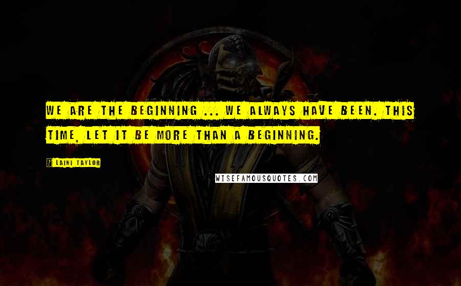 Laini Taylor Quotes: We are the beginning ... We always have been. This time, let it be more than a beginning.