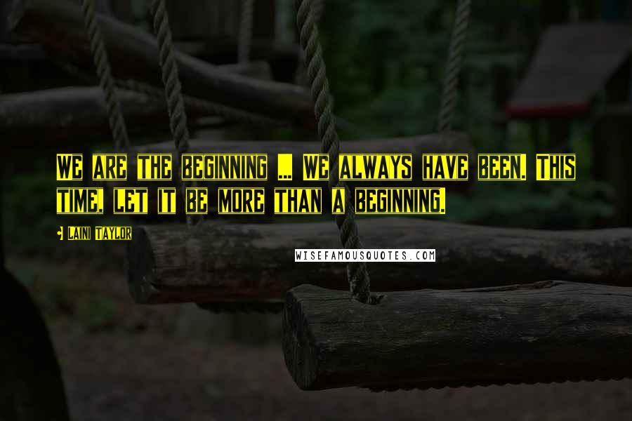 Laini Taylor Quotes: We are the beginning ... We always have been. This time, let it be more than a beginning.