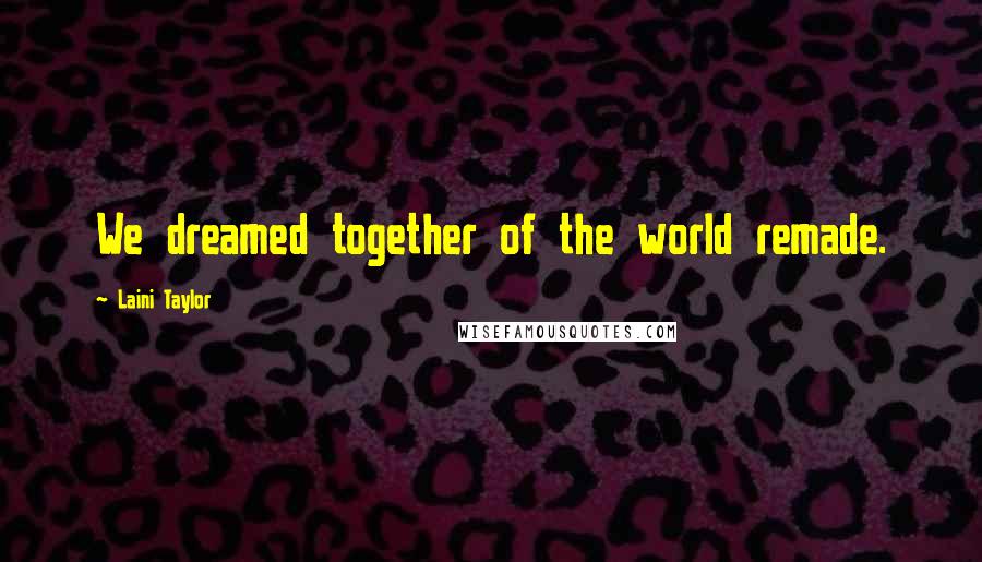 Laini Taylor Quotes: We dreamed together of the world remade.