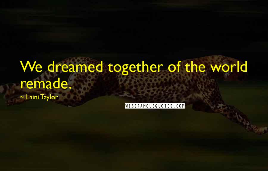 Laini Taylor Quotes: We dreamed together of the world remade.