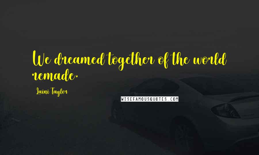 Laini Taylor Quotes: We dreamed together of the world remade.