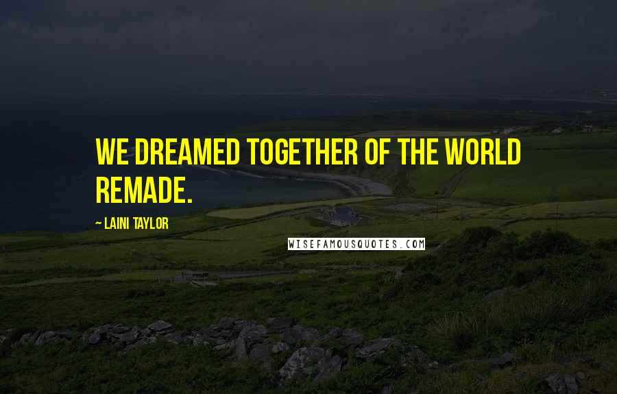 Laini Taylor Quotes: We dreamed together of the world remade.