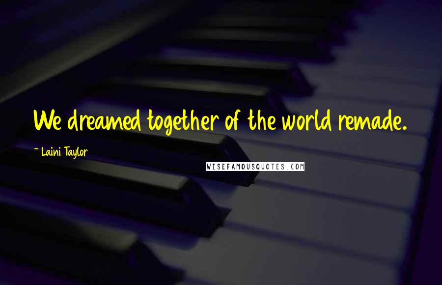 Laini Taylor Quotes: We dreamed together of the world remade.