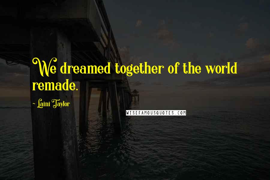 Laini Taylor Quotes: We dreamed together of the world remade.