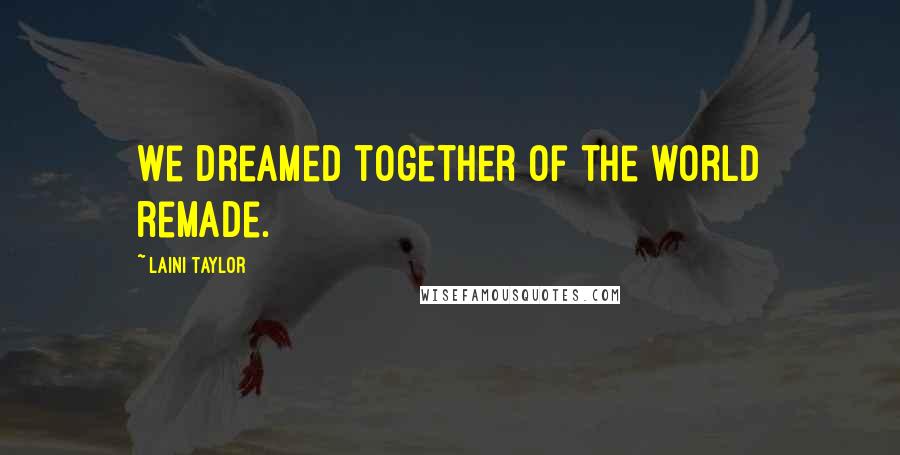 Laini Taylor Quotes: We dreamed together of the world remade.