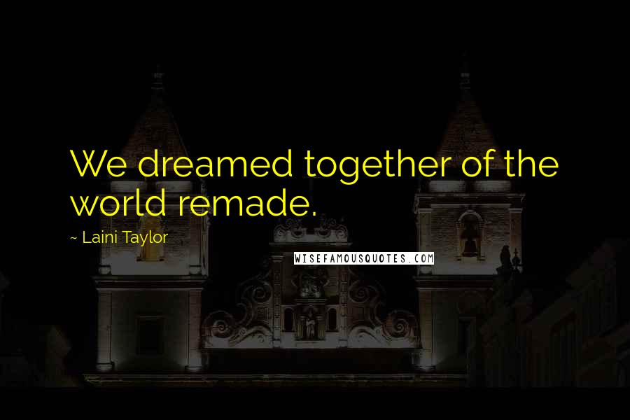 Laini Taylor Quotes: We dreamed together of the world remade.
