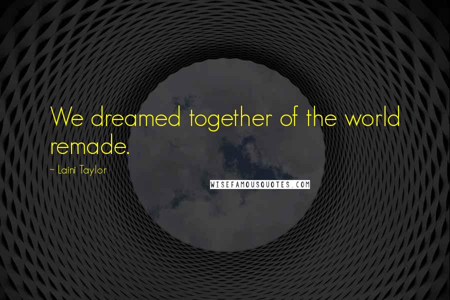 Laini Taylor Quotes: We dreamed together of the world remade.