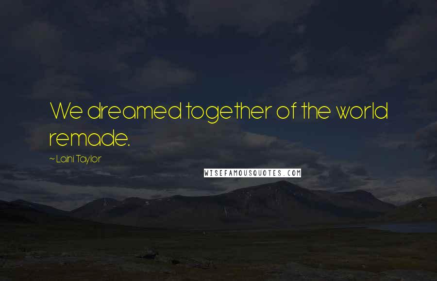 Laini Taylor Quotes: We dreamed together of the world remade.