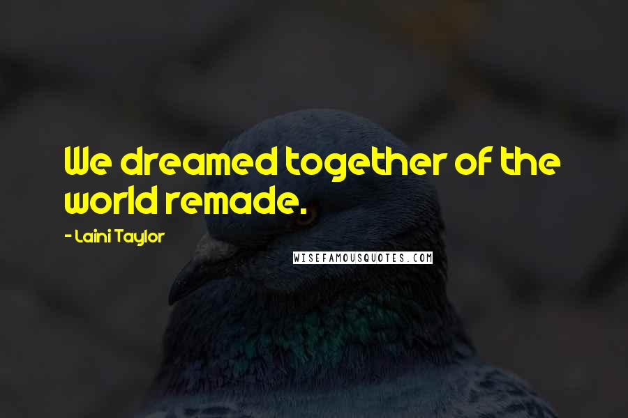 Laini Taylor Quotes: We dreamed together of the world remade.