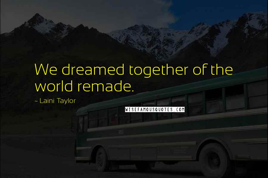 Laini Taylor Quotes: We dreamed together of the world remade.