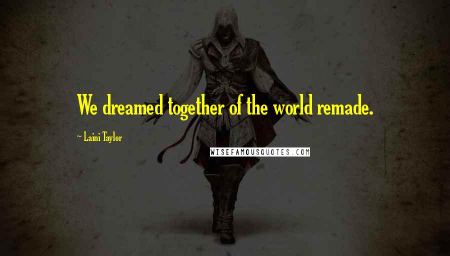 Laini Taylor Quotes: We dreamed together of the world remade.