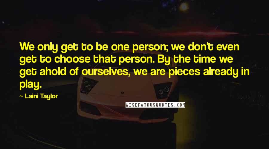 Laini Taylor Quotes: We only get to be one person; we don't even get to choose that person. By the time we get ahold of ourselves, we are pieces already in play.