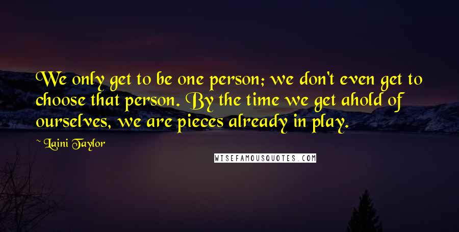 Laini Taylor Quotes: We only get to be one person; we don't even get to choose that person. By the time we get ahold of ourselves, we are pieces already in play.