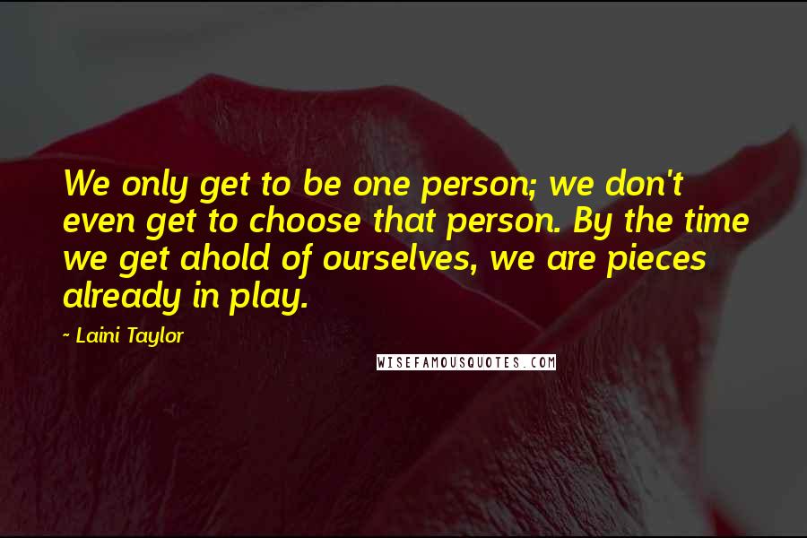 Laini Taylor Quotes: We only get to be one person; we don't even get to choose that person. By the time we get ahold of ourselves, we are pieces already in play.