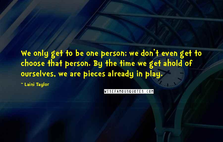 Laini Taylor Quotes: We only get to be one person; we don't even get to choose that person. By the time we get ahold of ourselves, we are pieces already in play.