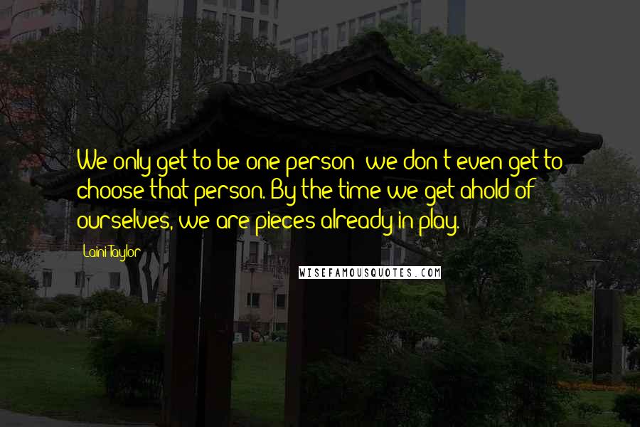 Laini Taylor Quotes: We only get to be one person; we don't even get to choose that person. By the time we get ahold of ourselves, we are pieces already in play.