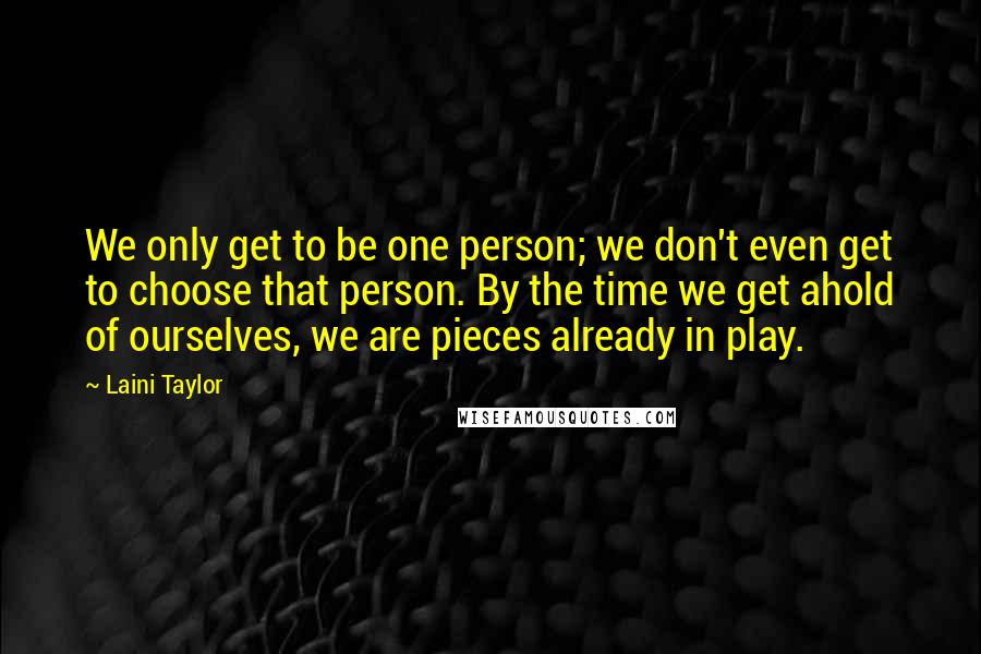 Laini Taylor Quotes: We only get to be one person; we don't even get to choose that person. By the time we get ahold of ourselves, we are pieces already in play.