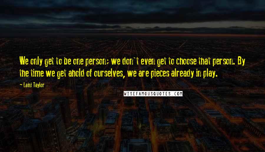 Laini Taylor Quotes: We only get to be one person; we don't even get to choose that person. By the time we get ahold of ourselves, we are pieces already in play.