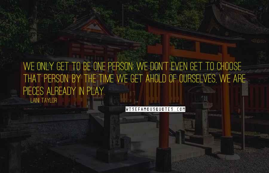 Laini Taylor Quotes: We only get to be one person; we don't even get to choose that person. By the time we get ahold of ourselves, we are pieces already in play.