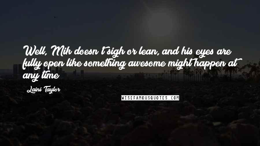 Laini Taylor Quotes: Well, Mik doesn't sigh or lean, and his eyes are fully open like something awesome might happen at any time