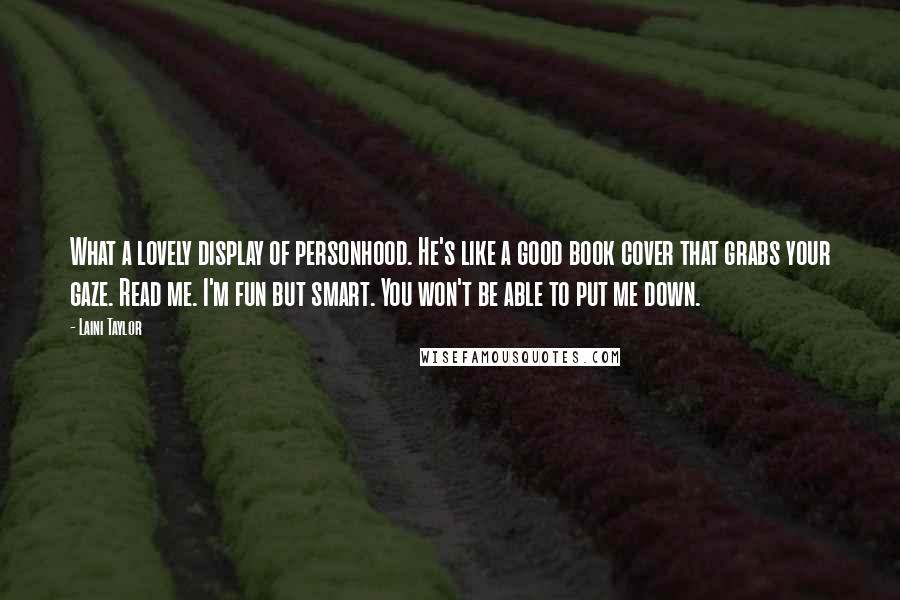 Laini Taylor Quotes: What a lovely display of personhood. He's like a good book cover that grabs your gaze. Read me. I'm fun but smart. You won't be able to put me down.