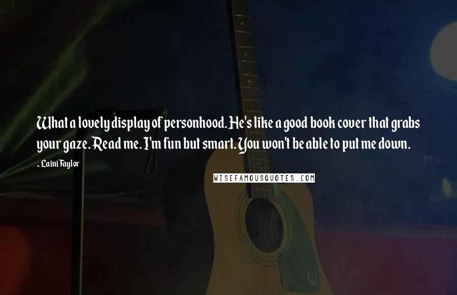 Laini Taylor Quotes: What a lovely display of personhood. He's like a good book cover that grabs your gaze. Read me. I'm fun but smart. You won't be able to put me down.