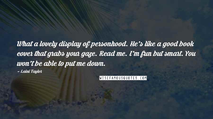 Laini Taylor Quotes: What a lovely display of personhood. He's like a good book cover that grabs your gaze. Read me. I'm fun but smart. You won't be able to put me down.