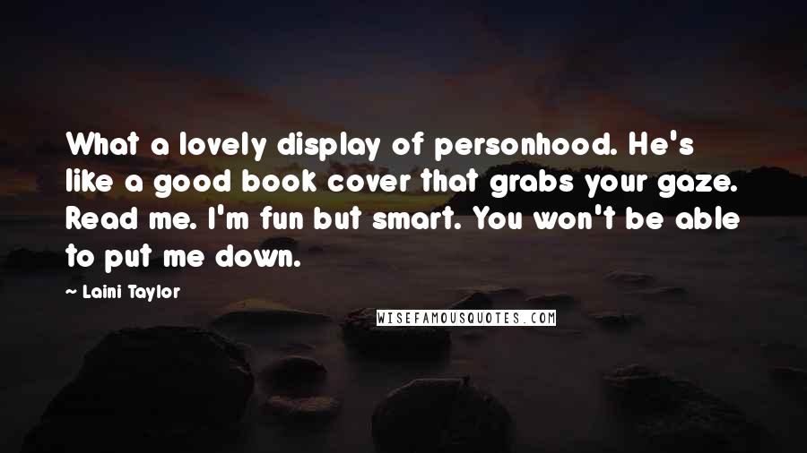 Laini Taylor Quotes: What a lovely display of personhood. He's like a good book cover that grabs your gaze. Read me. I'm fun but smart. You won't be able to put me down.