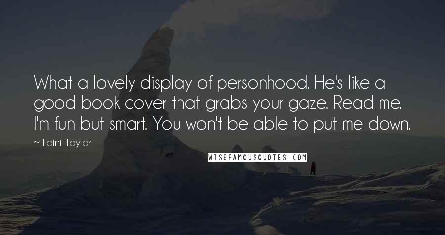 Laini Taylor Quotes: What a lovely display of personhood. He's like a good book cover that grabs your gaze. Read me. I'm fun but smart. You won't be able to put me down.