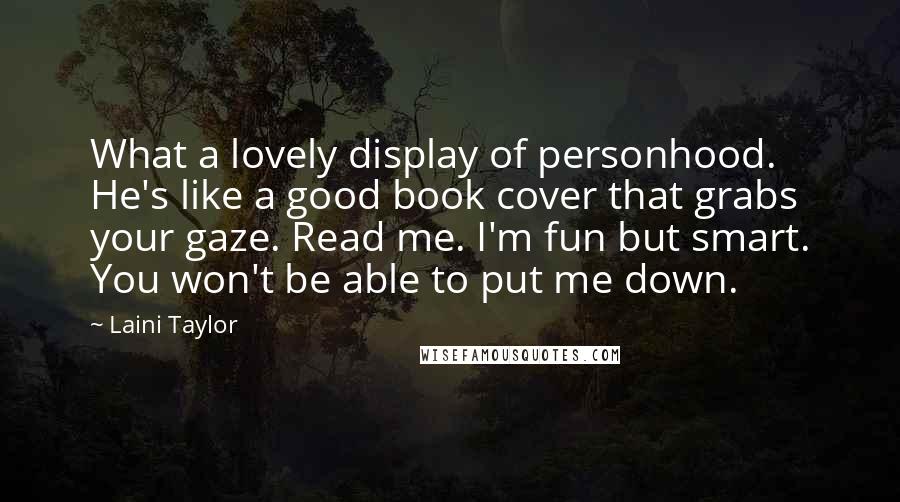 Laini Taylor Quotes: What a lovely display of personhood. He's like a good book cover that grabs your gaze. Read me. I'm fun but smart. You won't be able to put me down.