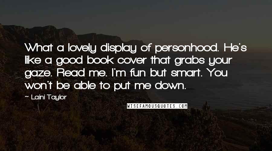 Laini Taylor Quotes: What a lovely display of personhood. He's like a good book cover that grabs your gaze. Read me. I'm fun but smart. You won't be able to put me down.