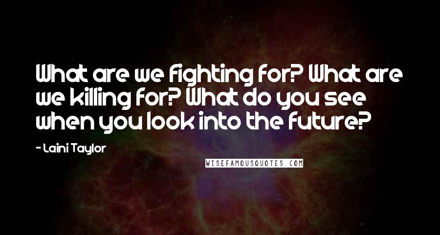 Laini Taylor Quotes: What are we fighting for? What are we killing for? What do you see when you look into the future?