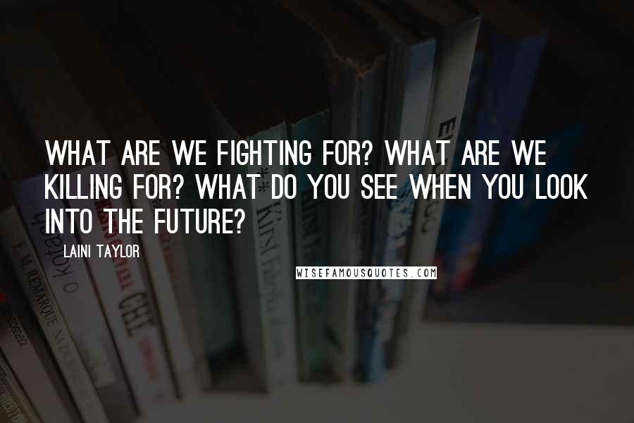 Laini Taylor Quotes: What are we fighting for? What are we killing for? What do you see when you look into the future?