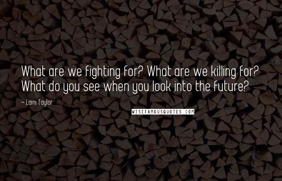 Laini Taylor Quotes: What are we fighting for? What are we killing for? What do you see when you look into the future?