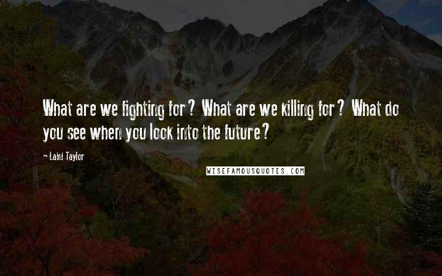 Laini Taylor Quotes: What are we fighting for? What are we killing for? What do you see when you look into the future?