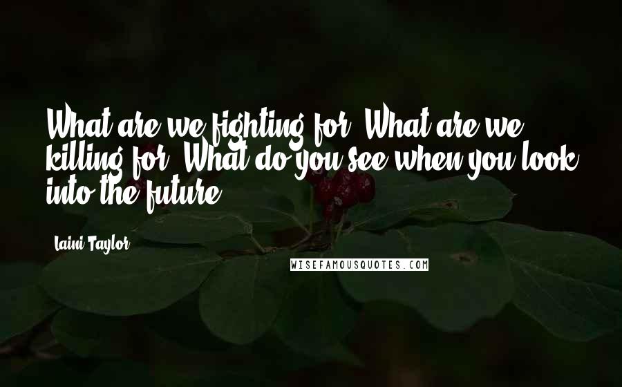 Laini Taylor Quotes: What are we fighting for? What are we killing for? What do you see when you look into the future?