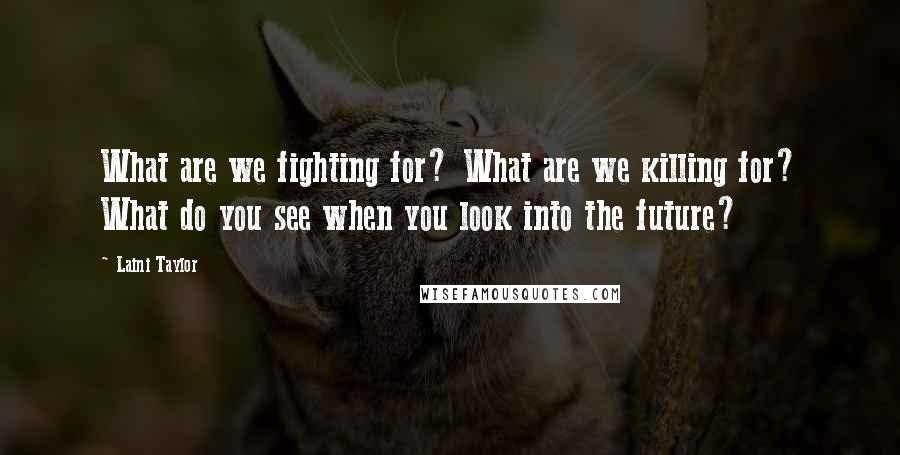 Laini Taylor Quotes: What are we fighting for? What are we killing for? What do you see when you look into the future?