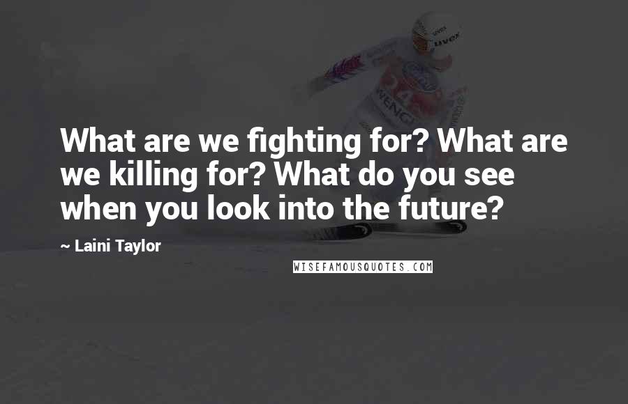 Laini Taylor Quotes: What are we fighting for? What are we killing for? What do you see when you look into the future?