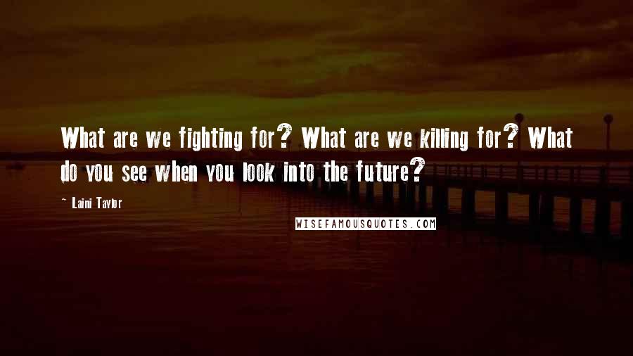 Laini Taylor Quotes: What are we fighting for? What are we killing for? What do you see when you look into the future?