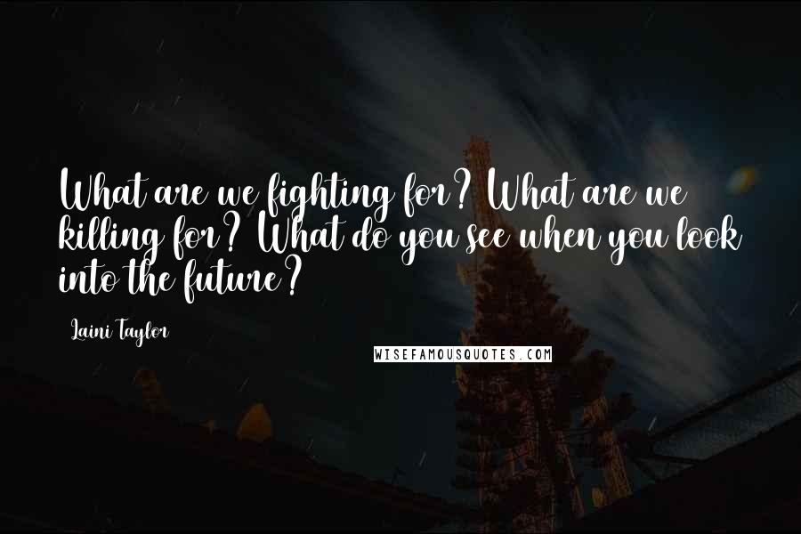 Laini Taylor Quotes: What are we fighting for? What are we killing for? What do you see when you look into the future?