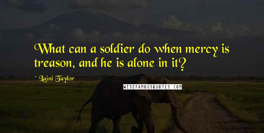 Laini Taylor Quotes: What can a soldier do when mercy is treason, and he is alone in it?