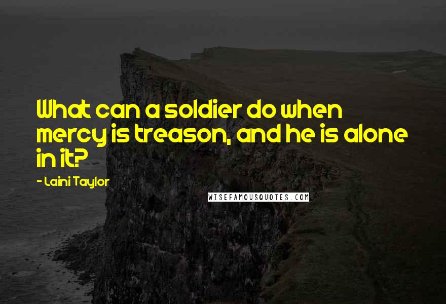 Laini Taylor Quotes: What can a soldier do when mercy is treason, and he is alone in it?